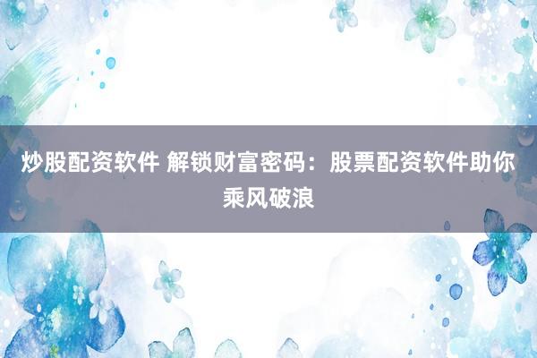 炒股配資軟件 解鎖財富密碼：股票配資軟件助你乘風破浪