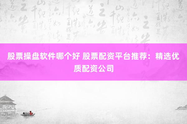股票操盤軟件哪個好 股票配資平臺推薦：精選優質配資公司
