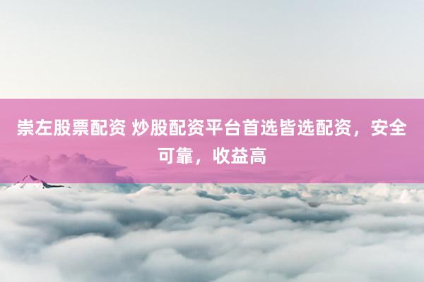 崇左股票配資 炒股配資平臺首選皆選配資，安全可靠，收益高